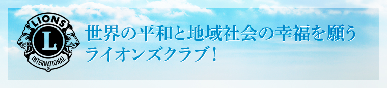世界の平和と地域社会の幸福を願うライオンズクラブ！